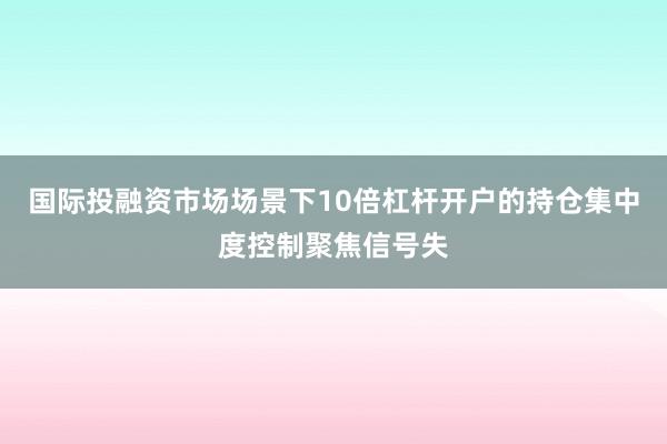 国际投融资市场场景下10倍杠杆开户的持仓集中度控制聚焦信号失