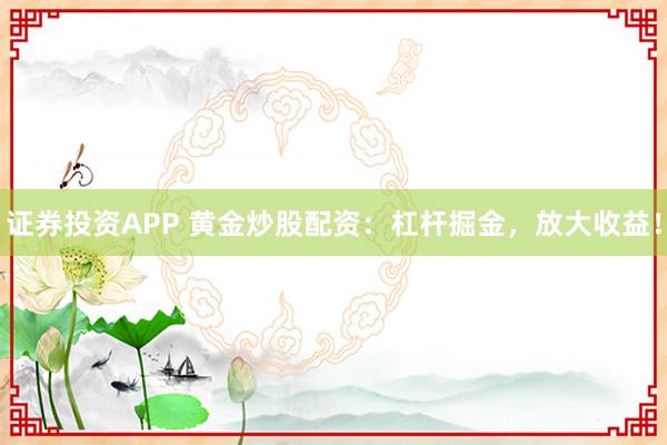 证券投资APP 黄金炒股配资：杠杆掘金，放大收益！