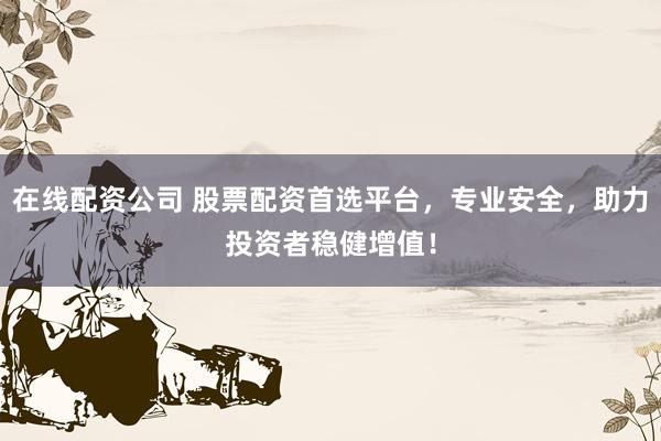 在线配资公司 股票配资首选平台，专业安全，助力投资者稳健增值！