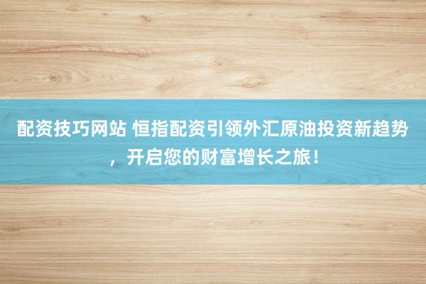 配资技巧网站 恒指配资引领外汇原油投资新趋势，开启您的财富增长之旅！