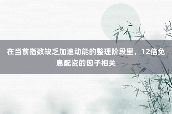在当前指数缺乏加速动能的整理阶段里，12倍免息配资的因子相关