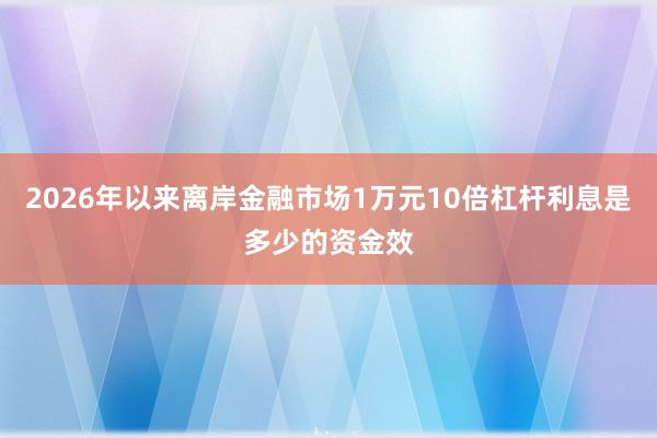 2026年以来离岸金融市场1万元10倍杠杆利息是多少的资金效