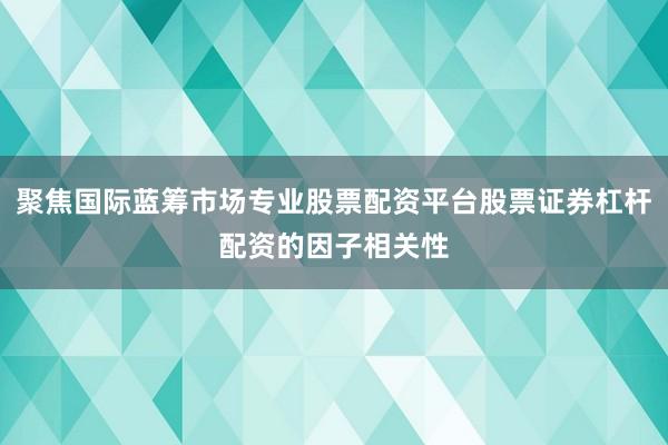 聚焦国际蓝筹市场专业股票配资平台股票证券杠杆配资的因子相关性