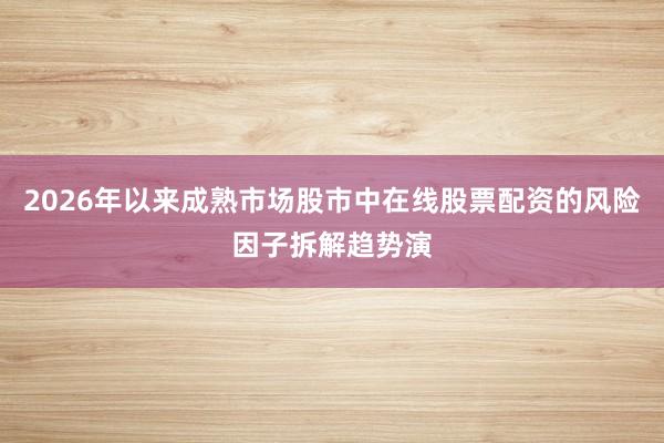 2026年以来成熟市场股市中在线股票配资的风险因子拆解趋势演
