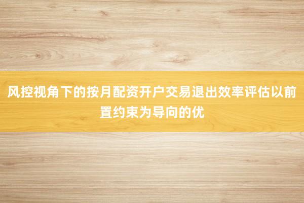 风控视角下的按月配资开户交易退出效率评估以前置约束为导向的优