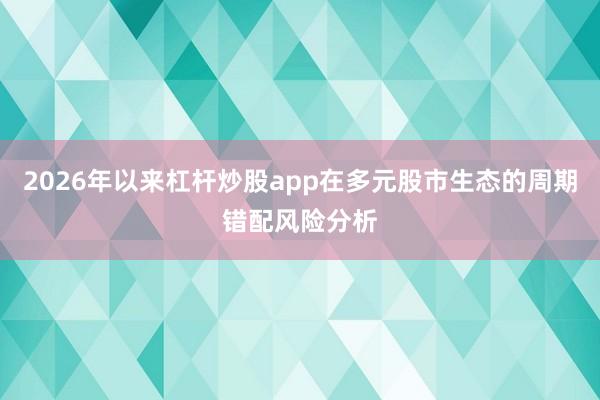 2026年以来杠杆炒股app在多元股市生态的周期错配风险分析