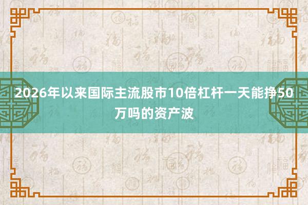2026年以来国际主流股市10倍杠杆一天能挣50万吗的资产波