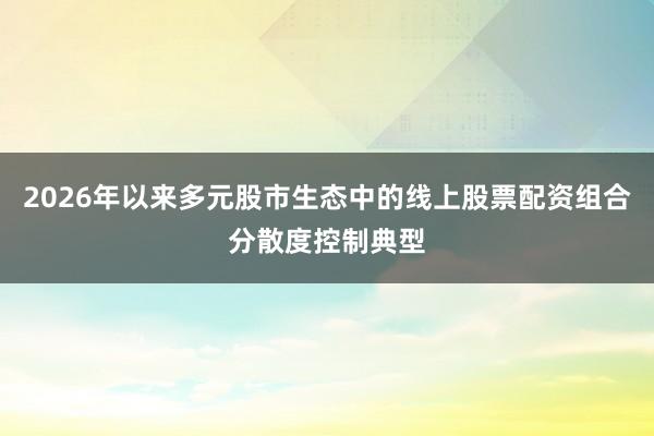 2026年以来多元股市生态中的线上股票配资组合分散度控制典型