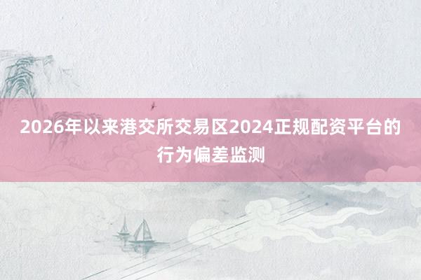 2026年以来港交所交易区2024正规配资平台的行为偏差监测
