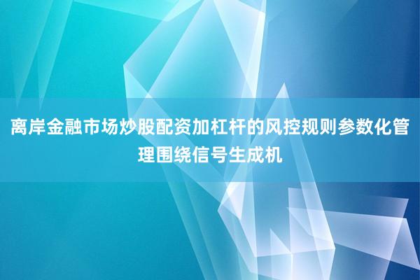 离岸金融市场炒股配资加杠杆的风控规则参数化管理围绕信号生成机