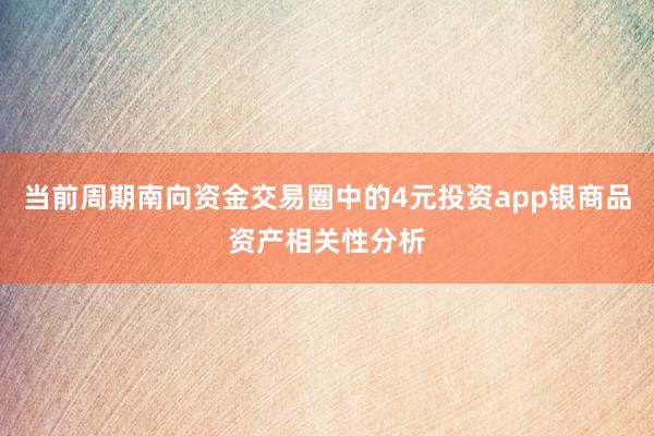 当前周期南向资金交易圈中的4元投资app银商品资产相关性分析