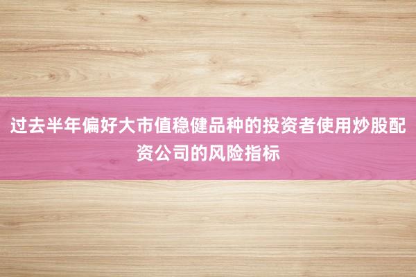 过去半年偏好大市值稳健品种的投资者使用炒股配资公司的风险指标