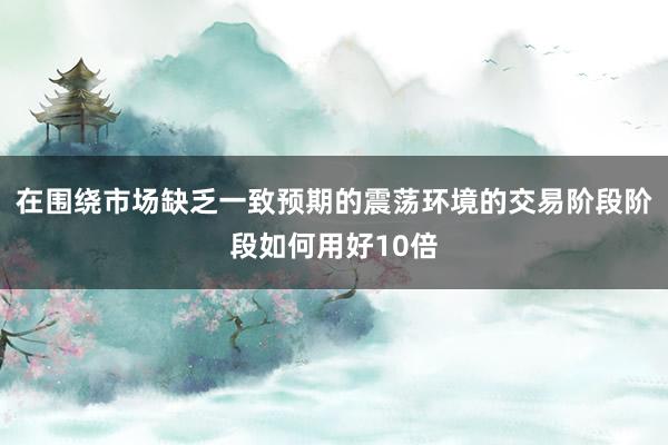 在围绕市场缺乏一致预期的震荡环境的交易阶段阶段如何用好10倍