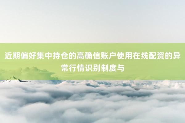 近期偏好集中持仓的高确信账户使用在线配资的异常行情识别制度与