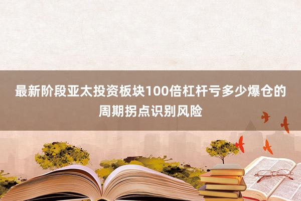 最新阶段亚太投资板块100倍杠杆亏多少爆仓的周期拐点识别风险