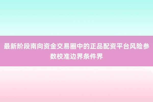 最新阶段南向资金交易圈中的正品配资平台风险参数校准边界条件界
