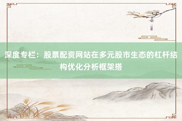 深度专栏：股票配资网站在多元股市生态的杠杆结构优化分析框架搭