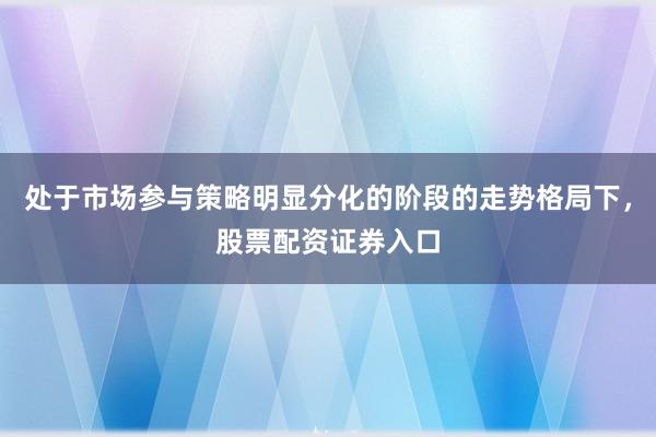 处于市场参与策略明显分化的阶段的走势格局下，股票配资证券入口